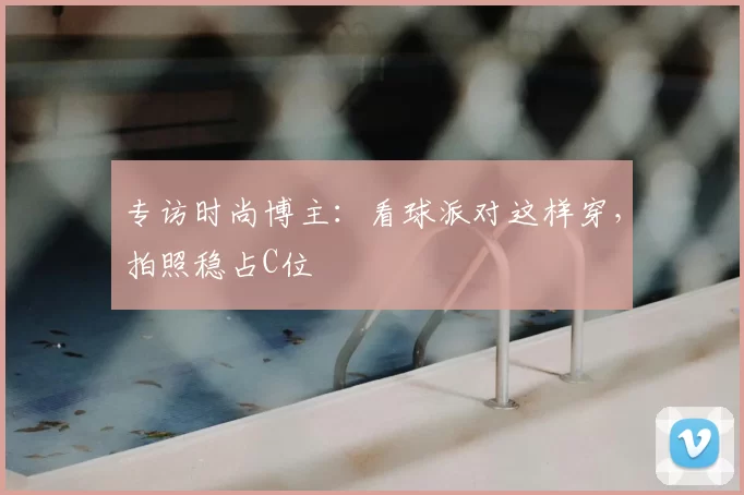 专访时尚博主:看球派对这样穿,拍照稳占C位