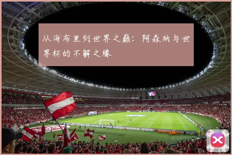 从海布里到世界之巅:阿森纳与世界杯的不解之缘