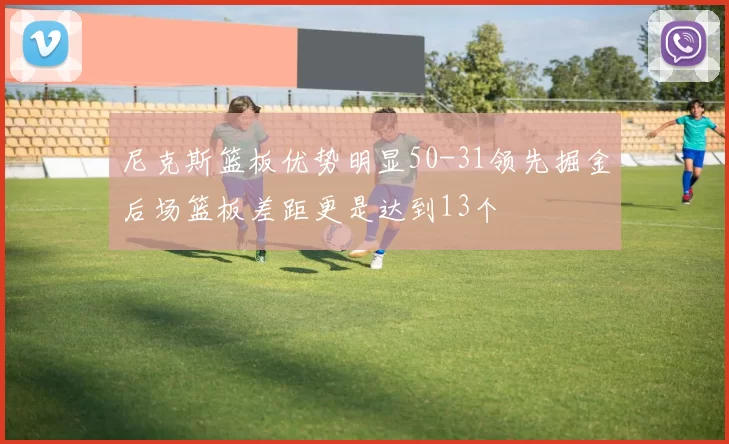 尼克斯篮板优势明显50-31领先掘金后场篮板差距更是达到13个