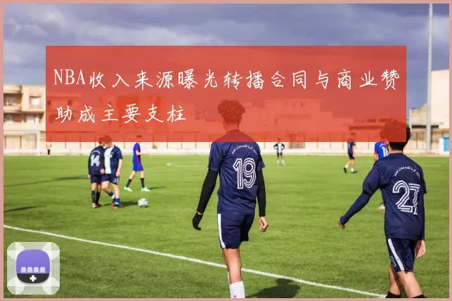 NBA收入来源曝光转播合同与商业赞助成主要支柱