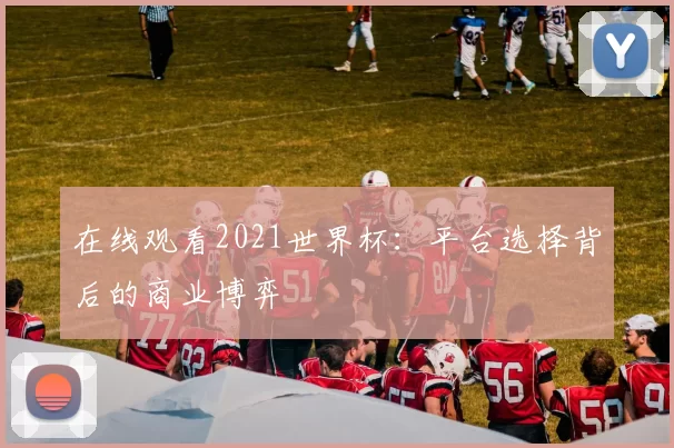 在线观看2021世界杯:平台选择背后的商业博弈