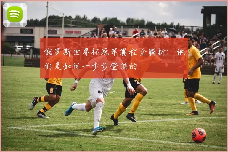 俄罗斯世界杯冠军赛程全解析:他们是如何一步步登顶的