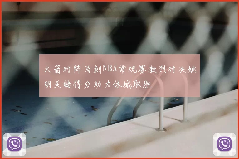 火箭对阵马刺NBA常规赛激烈对决姚明关键得分助力休城取胜