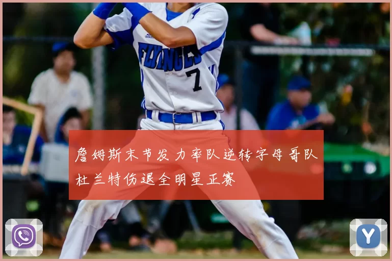 詹姆斯末节发力率队逆转字母哥队杜兰特伤退全明星正赛