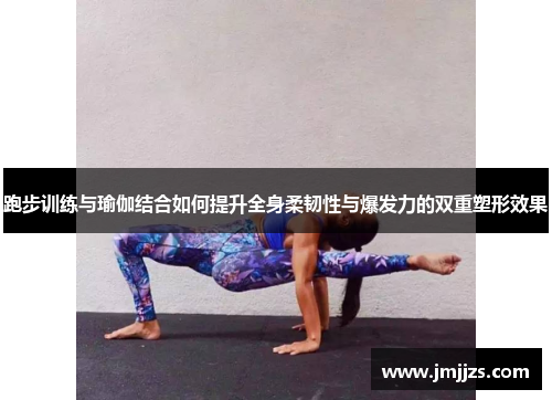 跑步训练与瑜伽结合如何提升全身柔韧性与爆发力的双重塑形效果
